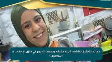 جهات التحقيق تكتشف خزينة مغلقة ومعدات تصوير في منزل أم مكة.. ما التفاصيل؟